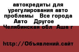 автокредиты для урегулирования авто проблемы - Все города Авто » Другое   . Челябинская обл.,Аша г.